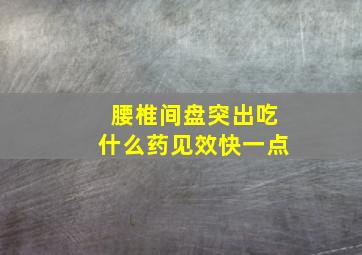 腰椎间盘突出吃什么药见效快一点