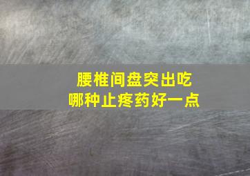 腰椎间盘突出吃哪种止疼药好一点