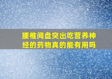 腰椎间盘突出吃营养神经的药物真的能有用吗