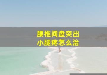 腰椎间盘突出小腿疼怎么治