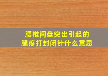 腰椎间盘突出引起的腿疼打封闭针什么意思