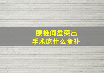 腰椎间盘突出手术吃什么食补