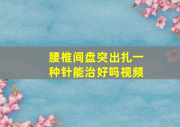 腰椎间盘突出扎一种针能治好吗视频