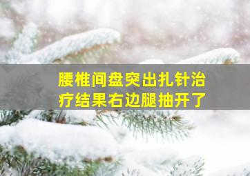 腰椎间盘突出扎针治疗结果右边腿抽开了