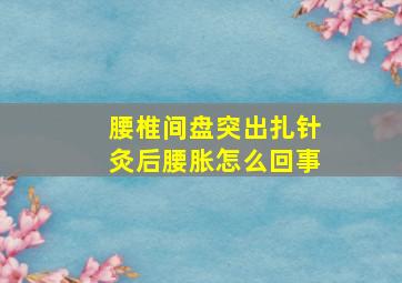 腰椎间盘突出扎针灸后腰胀怎么回事