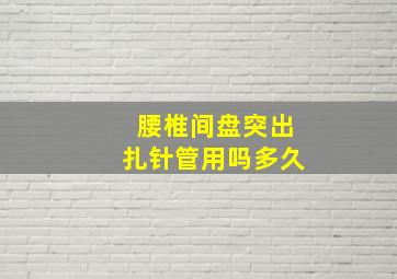 腰椎间盘突出扎针管用吗多久