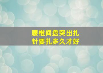 腰椎间盘突出扎针要扎多久才好