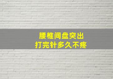 腰椎间盘突出打完针多久不疼