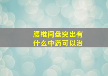 腰椎间盘突出有什么中药可以治