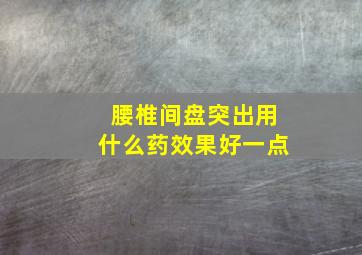 腰椎间盘突出用什么药效果好一点