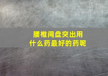 腰椎间盘突出用什么药最好的药呢