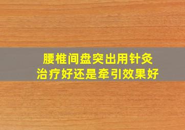 腰椎间盘突出用针灸治疗好还是牵引效果好