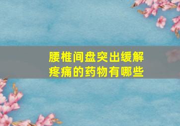 腰椎间盘突出缓解疼痛的药物有哪些