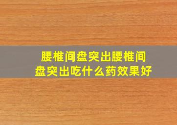 腰椎间盘突出腰椎间盘突出吃什么药效果好