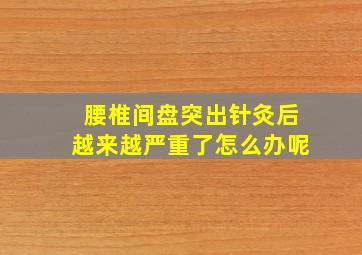 腰椎间盘突出针灸后越来越严重了怎么办呢