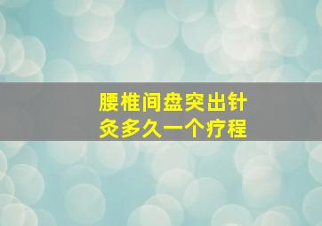 腰椎间盘突出针灸多久一个疗程