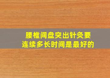 腰椎间盘突出针灸要连续多长时间是最好的