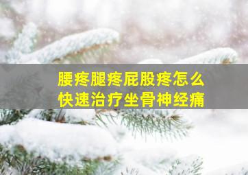 腰疼腿疼屁股疼怎么快速治疗坐骨神经痛