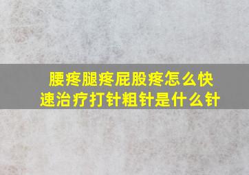 腰疼腿疼屁股疼怎么快速治疗打针粗针是什么针