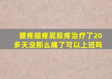 腰疼腿疼屁股疼治疗了20多天没那么痛了可以上班吗