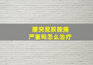 腰突屁股酸痛严重吗怎么治疗