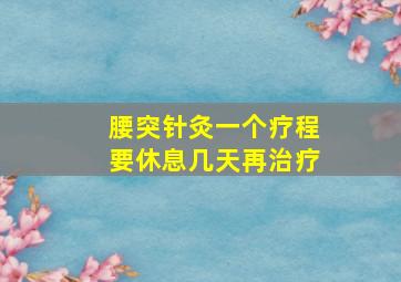 腰突针灸一个疗程要休息几天再治疗