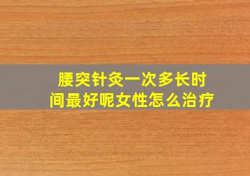 腰突针灸一次多长时间最好呢女性怎么治疗