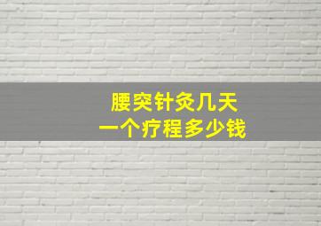 腰突针灸几天一个疗程多少钱