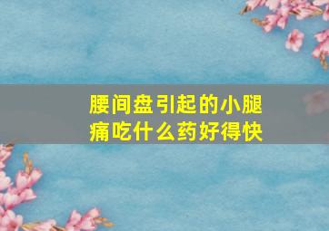 腰间盘引起的小腿痛吃什么药好得快