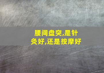 腰间盘突,是针灸好,还是按摩好