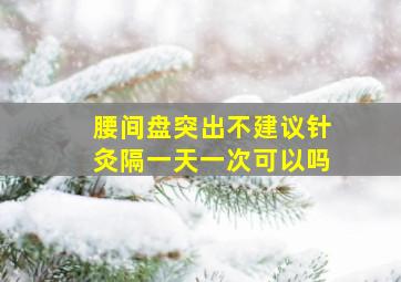 腰间盘突出不建议针灸隔一天一次可以吗