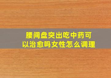 腰间盘突出吃中药可以治愈吗女性怎么调理