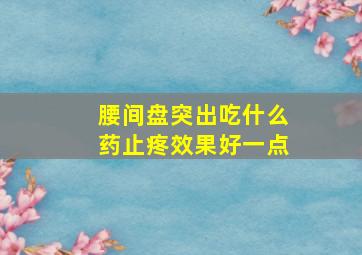 腰间盘突出吃什么药止疼效果好一点