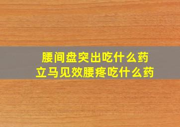 腰间盘突出吃什么药立马见效腰疼吃什么药