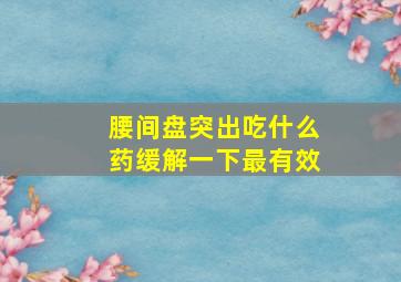 腰间盘突出吃什么药缓解一下最有效