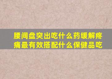 腰间盘突出吃什么药缓解疼痛最有效搭配什么保健品吃