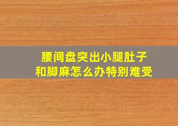 腰间盘突出小腿肚子和脚麻怎么办特别难受