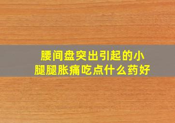 腰间盘突出引起的小腿腿胀痛吃点什么药好