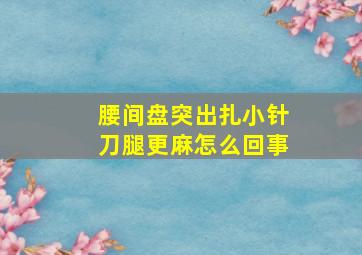 腰间盘突出扎小针刀腿更麻怎么回事