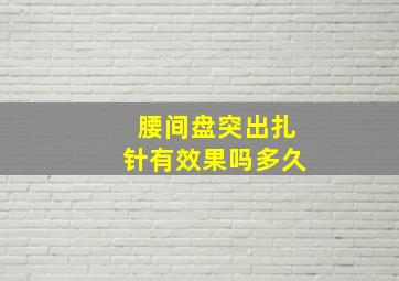 腰间盘突出扎针有效果吗多久