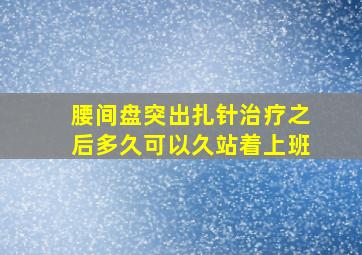 腰间盘突出扎针治疗之后多久可以久站着上班