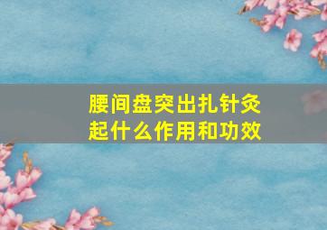 腰间盘突出扎针灸起什么作用和功效