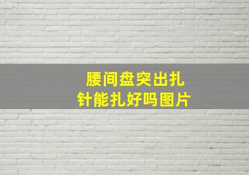 腰间盘突出扎针能扎好吗图片