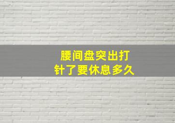 腰间盘突出打针了要休息多久