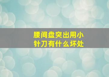 腰间盘突出用小针刀有什么坏处