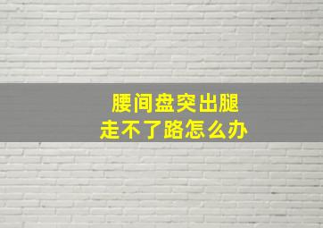 腰间盘突出腿走不了路怎么办