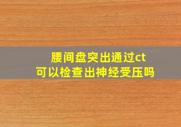 腰间盘突出通过ct可以检查出神经受压吗