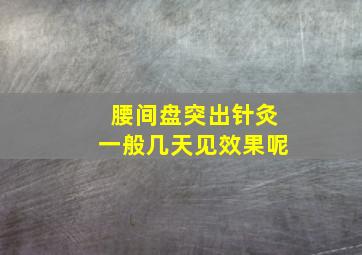 腰间盘突出针灸一般几天见效果呢