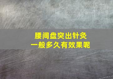 腰间盘突出针灸一般多久有效果呢