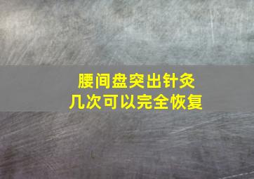 腰间盘突出针灸几次可以完全恢复